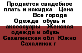 Продаётся свадебное плать и накидка › Цена ­ 17 000 - Все города Одежда, обувь и аксессуары » Женская одежда и обувь   . Сахалинская обл.,Южно-Сахалинск г.